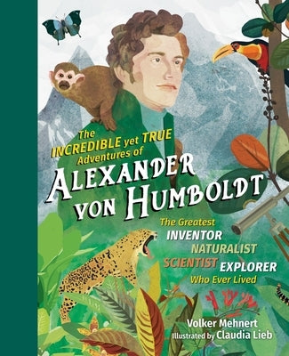 The Incredible Yet True Adventures of Alexander Von Humboldt: The Greatest Inventor-Naturalist-Scientist-Explorer Who Ever Lived by Mehnert, Volker