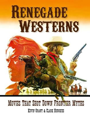 Renegade Westerns: Movies That Shot Down Frontier Myths by Grant, Kevin