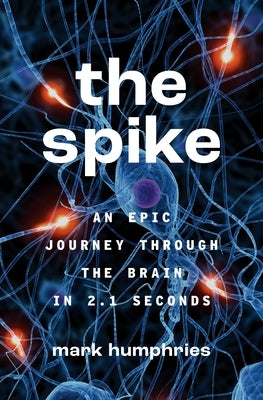 The Spike: An Epic Journey Through the Brain in 2.1 Seconds by Humphries, Mark