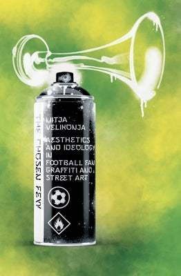 The Chosen Few: Aesthetics and Ideology in Football Fan Graffiti and Street Art by Velikonja, Mitja