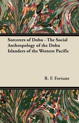 Sorcerers of Dobu - The Social Anthropology of the Dobu Islanders of the Western Pacific by Fortune, R. F.