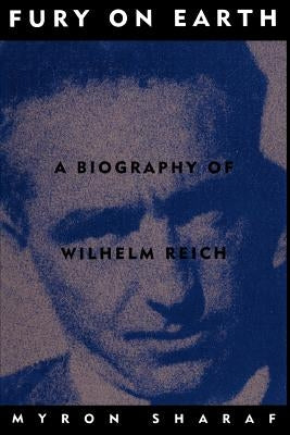 Fury on Earth: A Biography of Wilhelm Reich by Sharaf, Myron