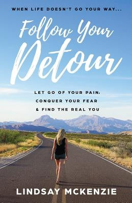 Follow Your Detour: Let Go of Your Pain, Conquer Your Fear, and Find the Real You by McKenzie, Lindsay