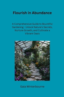 Flourish in Abundance: A Comprehensive Guide to Bountiful Gardening - Unlock Nature's Secrets, Nurture Growth, and Cultivate a Vibrant Oasis by Winterbourne, Gaia