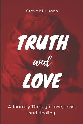 Truth and Love: A Journey Through Love, Loss, and Healing by Lucas, Steve M.