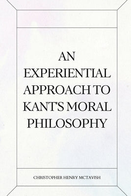 An Experiential Approach to Kant's Moral Philosophy by McTavish, Christopher Henry