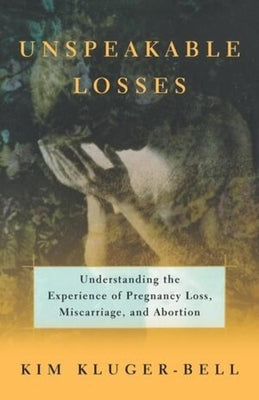 Unspeakable Losses: Understanding the Experience of Pregnancy Loss, Miscarriage by Kluger-Bell, Kim