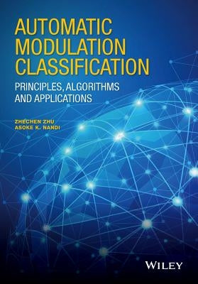 Automatic Modulation Classification: Principles, Algorithms and Applications by Zhu, Zhechen