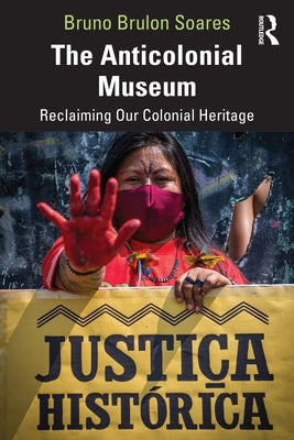 The Anticolonial Museum: Reclaiming Our Colonial Heritage by Soares, Bruno Brulon