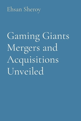 Gaming Giants Mergers and Acquisitions Unveiled by Sheroy, Ehsan