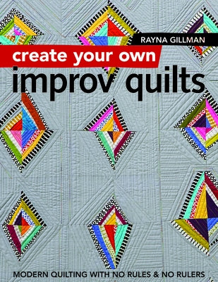 Create Your Own Improv Quilts: Modern Quilting with No Rules & No Rulers by Gillman, Rayna