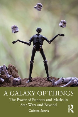 A Galaxy of Things: The Power of Puppets and Masks in Star Wars and Beyond by Searls, Colette