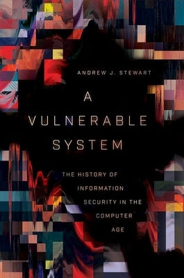 A Vulnerable System: The History of Information Security in the Computer Age by Stewart, Andrew J.