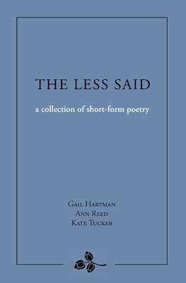 The Less Said: a collection of short-form poetry by Hartman, Gail