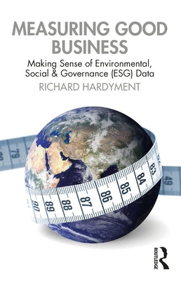 Measuring Good Business: Making Sense of Environmental, Social and Governance (ESG) Data by Hardyment, Richard