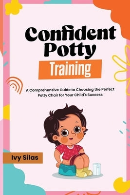 Confident Potty Training: A Comprehensive Guide to Choosing the Perfect Potty Chair for Your Child's Success by Silas, Ivy