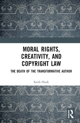 Moral Rights, Creativity, and Copyright Law: The Death of the Transformative Author by Hook, Sarah