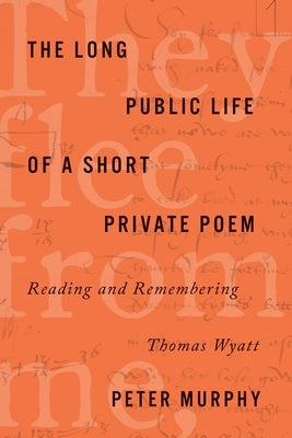 The Long Public Life of a Short Private Poem: Reading and Remembering Thomas Wyatt by Murphy, Peter