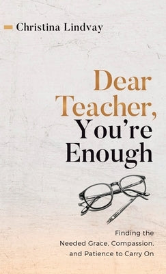 Dear Teacher, You're Enough: Finding the Needed Grace, Compassion, and Patience to Carry On by Lindvay, Christina