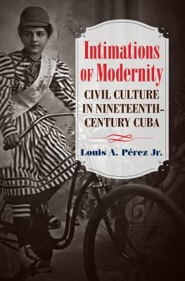 Intimations of Modernity: Civil Culture in Nineteenth-Century Cuba by P?rez, Louis A.