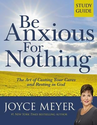 Be Anxious for Nothing: Study Guide: The Art of Casting Your Cares and Resting in God by Meyer, Joyce