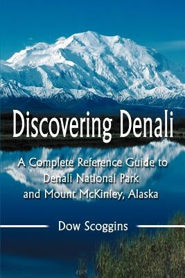 Discovering Denali: A Complete Reference Guide to Denali National Park and Mount McKinley, Alaska by Scoggins, Dow