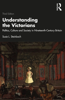 Understanding the Victorians: Politics, Culture and Society in Nineteenth-Century Britain by Steinbach, Susie L.