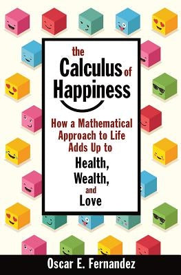 The Calculus of Happiness: How a Mathematical Approach to Life Adds Up to Health, Wealth, and Love by Fernandez, Oscar E.