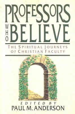 Professors Who Believe: The Spiritual Journeys of Christian Faculty by Anderson, Paul M.