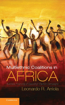 Multi-Ethnic Coalitions in Africa: Business Financing of Opposition Election Campaigns by Arriola, Leonardo R.