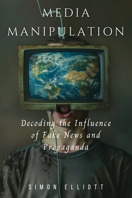 Media Manipulation: Decoding the Influence of Fake News and Propaganda by Elliott, Simon