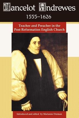 Lancelot Andrewes 1555-1626: Teacher and Preacher in the Post Reformation English Church by Dorman, Marianne