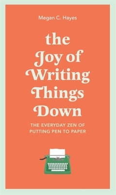 The Joy of Writing Things Down: The Everyday Zen of Putting Pen to Paper by Hayes, Megan