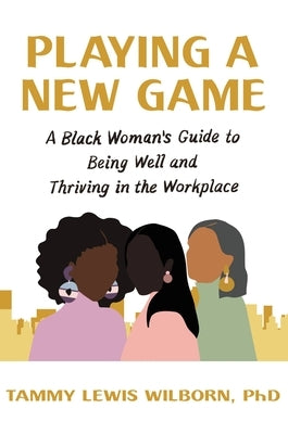 Playing a New Game: A Black Woman's Guide to Being Well and Thriving in the Workplace by Wilborn Phd, Tammy Lewis