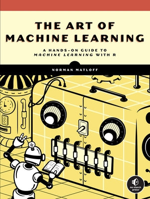 The Art of Machine Learning: A Hands-On Guide to Machine Learning with R by Matloff, Norman