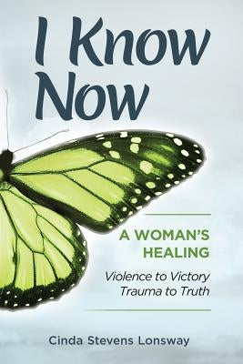 I Know Now: A Woman's Healing - Violence to Victory, Trauma to Truth by Stevens Lonsway, Cinda