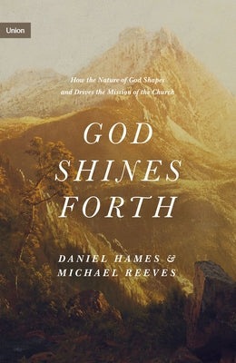 God Shines Forth: How the Nature of God Shapes and Drives the Mission of the Church by Reeves, Michael