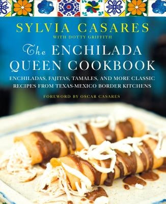 The Enchilada Queen Cookbook: Enchiladas, Fajitas, Tamales, and More Classic Recipes from Texas-Mexico Border Kitchens by Casares, Sylvia