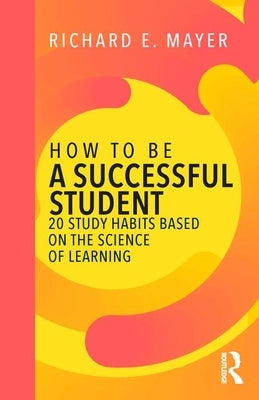 How to Be a Successful Student: 20 Study Habits Based on the Science of Learning by Mayer, Richard E.