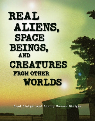 Real Aliens, Space Beings, and Creatures from Other Worlds by Steiger, Brad