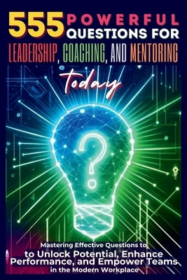 555 Powerful Questions for Leadership, Coaching, and Mentoring Today: Mastering Effective Questions to Unlock Potential, Enhance Performance, and Empo by Vasquez, Mauricio