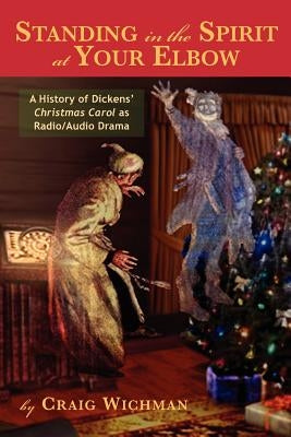 Standing in the Spirit at Your Elbow: A History of Dicken's Christmas Carol as Radio/Audio Drama by Wichman, Craig