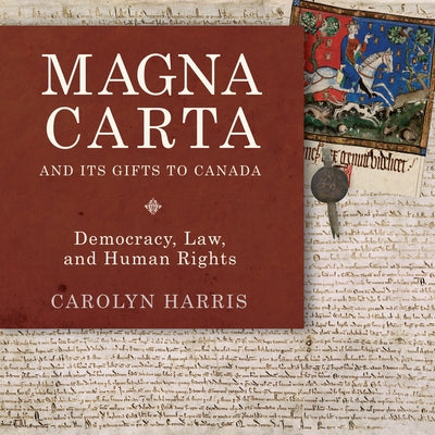 Magna Carta and Its Gifts to Canada: Democracy, Law, and Human Rights by Harris, Carolyn