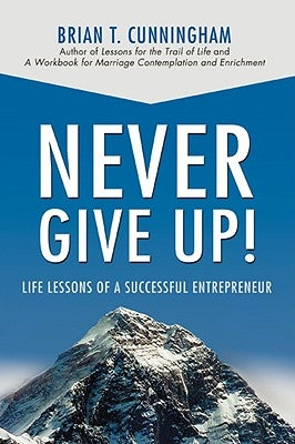 Never Give Up!: Life Lessons of a Successful Entrepreneur by Cunningham, Brian T.