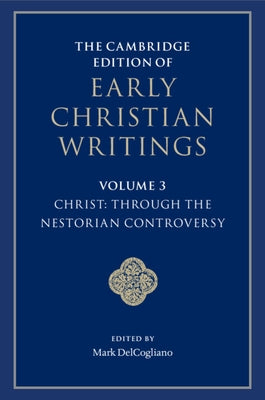 The Cambridge Edition of Early Christian Writings: Volume 3, Christ: Through the Nestorian Controversy by Delcogliano, Mark