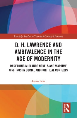 D. H. Lawrence and Ambivalence in the Age of Modernity: Rereading Midlands Novels and Wartime Writings in Social and Political Contexts by Iwai, Gaku