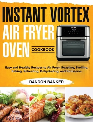 Instant Vortex Air Fryer Oven Cookbook: Easy and Healthy Recipes to Air Fryer, Roasting, Broiling, Baking, Reheating, Dehydrating, and Rotisserie. by Banker, Randon