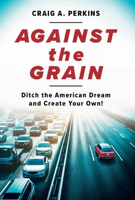 Against the Grain: Ditch the American Dream and Create Your Own! by Perkins, Craig A.