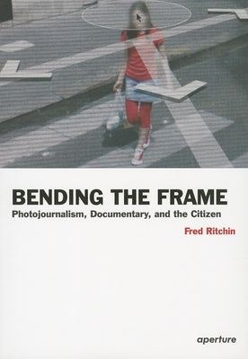 Fred Ritchin: Bending the Frame: Photojournalism, Documentary, and the Citizen by Ritchin, Fred