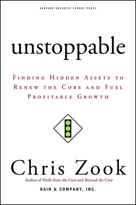 Unstoppable: Finding Hidden Assets to Renew the Core and Fuel Profitable Growth by Zook, Chris